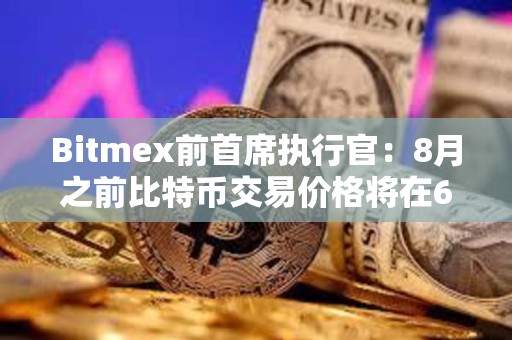 Bitmex前首席執行官：8月之前比特幣交易價格將在6萬至7萬美元之間