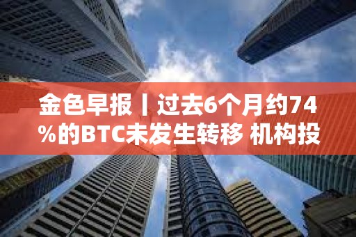 金色早報丨過去6個月約74%的BTC未發生轉移 機構投資者對比特幣ETF興趣增加