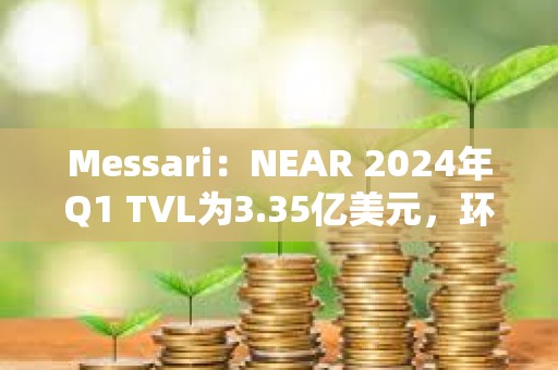 Messari：NEAR 2024年Q1 TVL為3.35億美元，環(huán)比增長163%