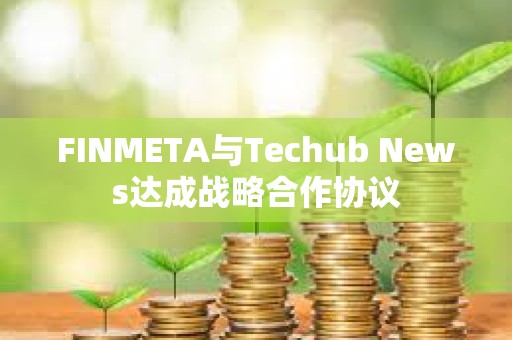 FINMETA與Techub News達成戰略合作協議
