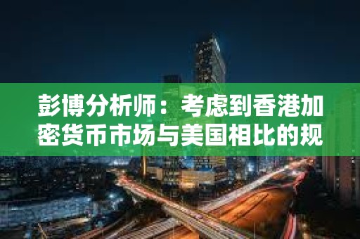 彭博分析師：考慮到香港加密貨幣市場與美國相比的規模，這一交易量并不標志著香港的失敗