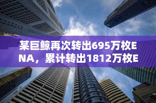 某巨鯨再次轉(zhuǎn)出695萬枚ENA，累計轉(zhuǎn)出1812萬枚ENA質(zhì)押