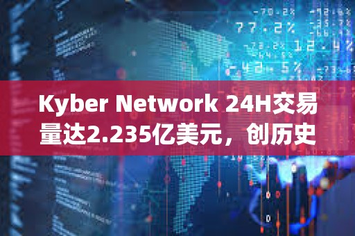 Kyber Network 24H交易量達2.235億美元，創歷史新高