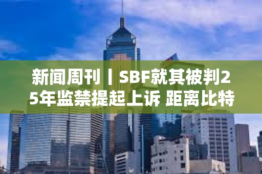 新聞周刊丨SBF就其被判25年監禁提起上訴 距離比特幣區塊獎勵減半僅剩約1周時間
