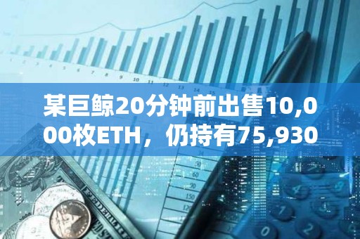 某巨鯨20分鐘前出售10,000枚ETH，仍持有75,930 ETH