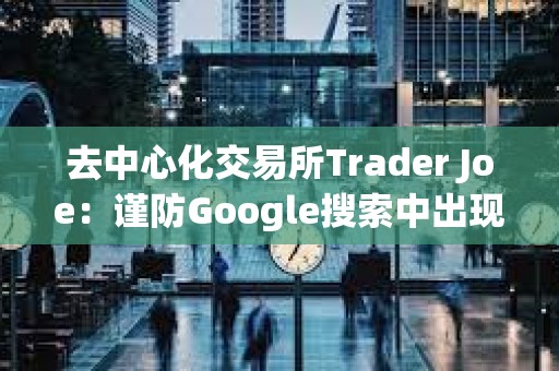 去中心化交易所Trader Joe：謹防Google搜索中出現的虛假Trader Joe廣告