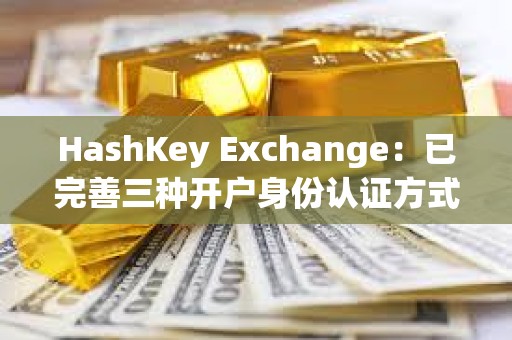 HashKey Exchange：已完善三種開戶身份認證方式