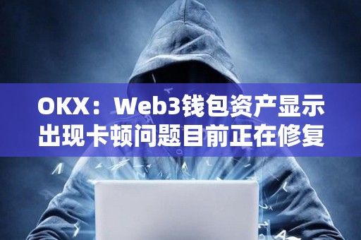 OKX：Web3錢包資產顯示出現卡頓問題目前正在修復，資產安全