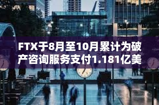 FTX于8月至10月累計為破產咨詢服務支付1.181億美元