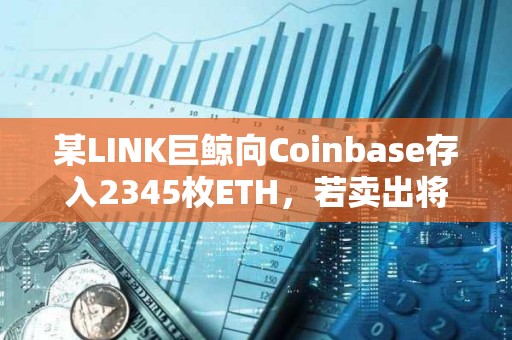 某LINK巨鯨向Coinbase存入2345枚ETH，若賣出將虧損約20萬美元