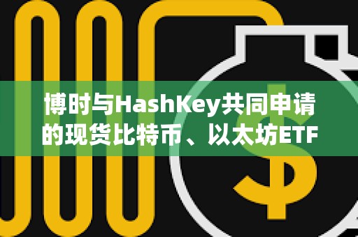 博時與HashKey共同申請的現貨比特幣、以太坊ETF獲SFC批準