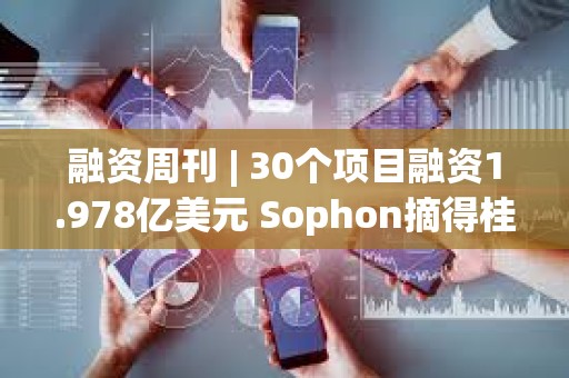 融資周刊 | 30個(gè)項(xiàng)目融資1.978億美元 Sophon摘得桂冠