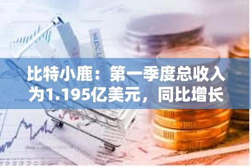 比特小鹿：第一季度總收入為1.195億美元，同比增長(zhǎng)64.6%