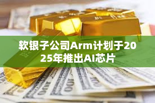 軟銀子公司Arm計劃于2025年推出AI芯片