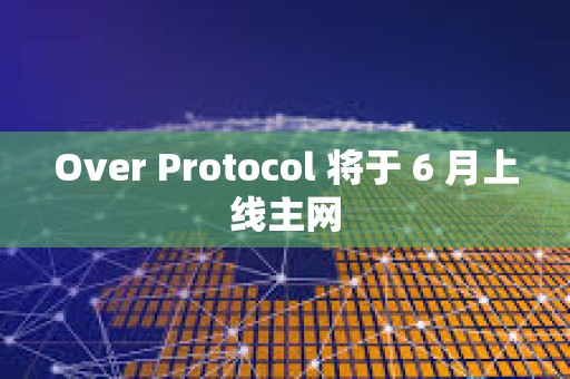 Over Protocol 將于 6 月上線主網