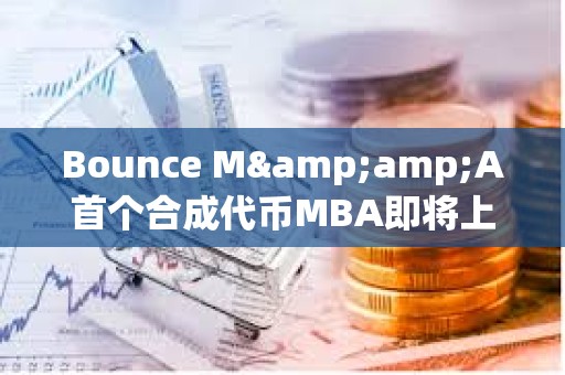 Bounce M&amp;A首個(gè)合成代幣MBA即將上線(xiàn)，由MUBI、BSSB、AMMX三種代幣合并鑄造而成