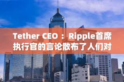 Tether CEO ：Ripple首席執行官的言論散布了人們對USDT的恐懼