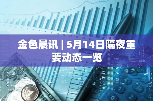 金色晨訊 | 5月14日隔夜重要動態一覽