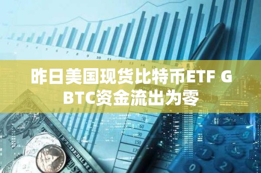 昨日美國現貨比特幣ETF GBTC資金流出為零
