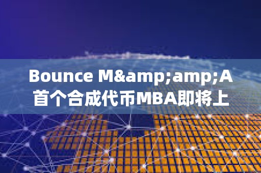 Bounce M&amp;A首個合成代幣MBA即將上線，由MUBI、BSSB、AMMX三種代幣合并鑄造而成