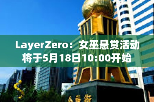 LayerZero：女巫懸賞活動將于5月18日10:00開始
