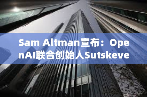 Sam Altman宣布：OpenAI聯合創始人Sutskever離職 Jakub Pachocki接任工作