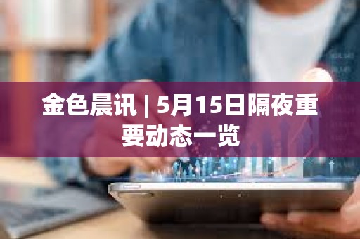 金色晨訊 | 5月15日隔夜重要動態(tài)一覽