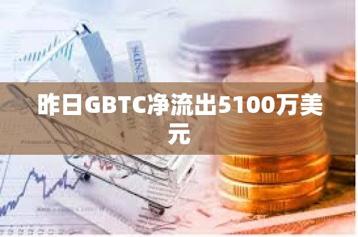 昨日GBTC凈流出5100萬美元