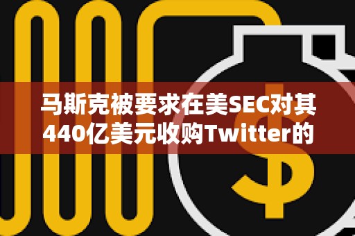 馬斯克被要求在美SEC對其440億美元收購Twitter的調(diào)查中作證