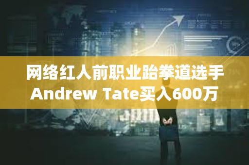 網(wǎng)絡(luò)紅人前職業(yè)跆拳道選手Andrew Tate買入600萬美元Gamestop股票