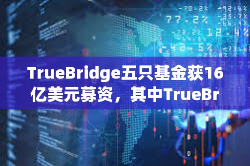 TrueBridge五只基金獲16億美元募資，其中TrueBridge Blockchain I融資6200萬美元