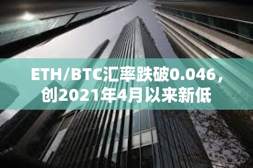 ETH/BTC匯率跌破0.046，創(chuàng)2021年4月以來(lái)新低