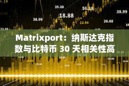 Matrixport：納斯達克指數與比特幣 30 天相關性高達 42%，前者正在創新高