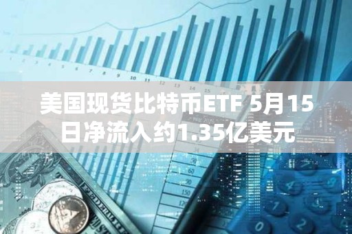 美國現貨比特幣ETF 5月15日凈流入約1.35億美元