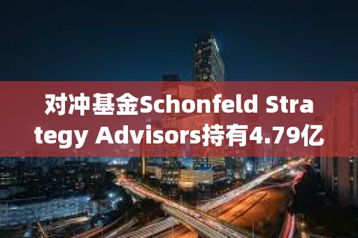 對(duì)沖基金Schonfeld Strategy Advisors持有4.79億美元的現(xiàn)貨比特幣ETF敞口