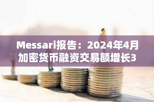 Messari報(bào)告：2024年4月加密貨幣融資交易額增長(zhǎng)3.8%，達(dá)13.6億美元