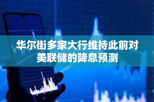 華爾街多家大行維持此前對(duì)美聯(lián)儲(chǔ)的降息預(yù)測(cè)