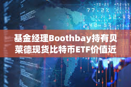 基金經理Boothbay持有貝萊德現貨比特幣ETF價值近1.5億美元
