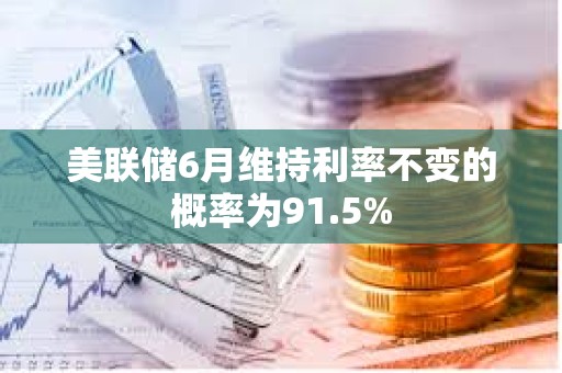 美聯儲6月維持利率不變的概率為91.5%