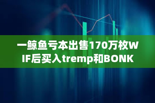 一鯨魚虧本出售170萬枚WIF后買入tremp和BONK