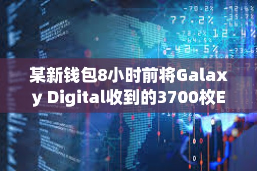 某新錢包8小時前將Galaxy Digital收到的3700枚ETH存入Coinbase