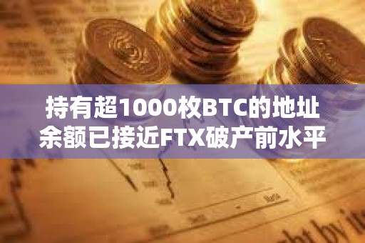 持有超1000枚BTC的地址余額已接近FTX破產前水平