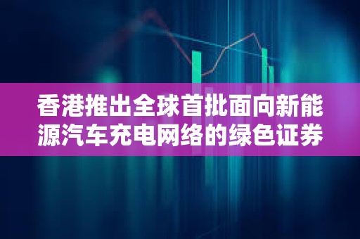 香港推出全球首批面向新能源汽車充電網絡的綠色證券型代幣發行