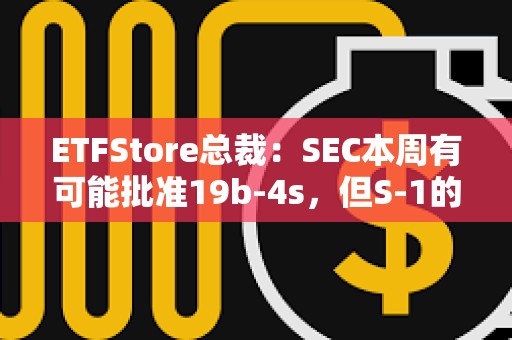 ETFStore總裁：SEC本周有可能批準19b-4s，但S-1的審批會放慢