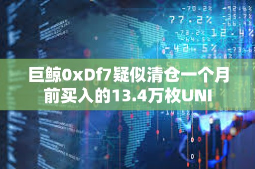 巨鯨0xDf7疑似清倉一個月前買入的13.4萬枚UNI