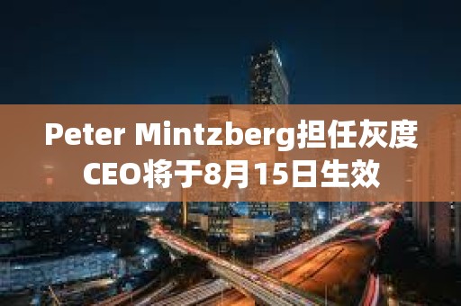 Peter Mintzberg擔任灰度CEO將于8月15日生效