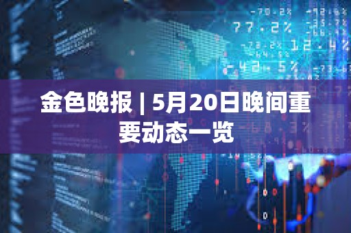 金色晚報 | 5月20日晚間重要動態一覽