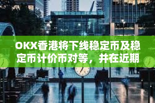 OKX香港將下線穩定幣及穩定幣計價幣對等，并在近期上線港幣計價幣對