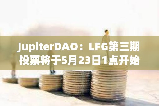 JupiterDAO：LFG第三期投票將于5月23日1點開始，為期三天