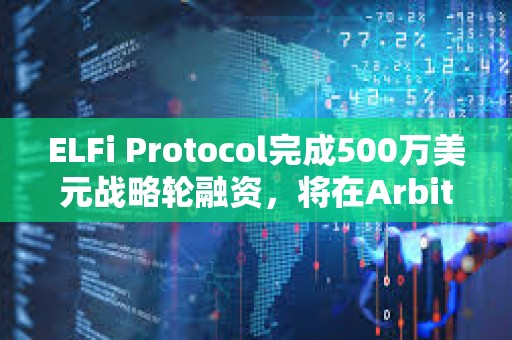 ELFi Protocol完成500萬美元戰略輪融資，將在Arbitrum上推出測試網